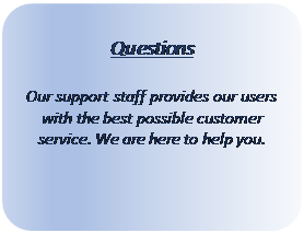 Rectangle: Rounded Corners: Questions
Our support staff provides our users with the best possible customer service. We are here to help you.
Click Here
Rectangle: Rounded Corners: Questions
Our support staff provides our users with the best possible customer service. We are here to help you.
Click Here